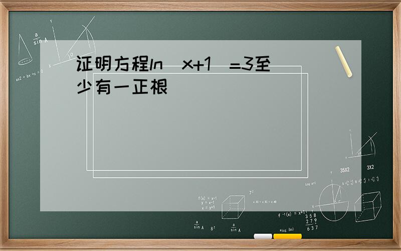 证明方程ln(x+1)=3至少有一正根