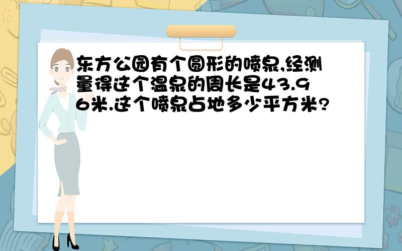 东方公园有个圆形的喷泉,经测量得这个温泉的周长是43.96米.这个喷泉占地多少平方米?