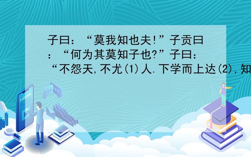 子曰：“莫我知也夫!”子贡曰：“何为其莫知子也?”子曰：“不怨天,不尤(1)人.下学而上达(2),知我者其天乎!”