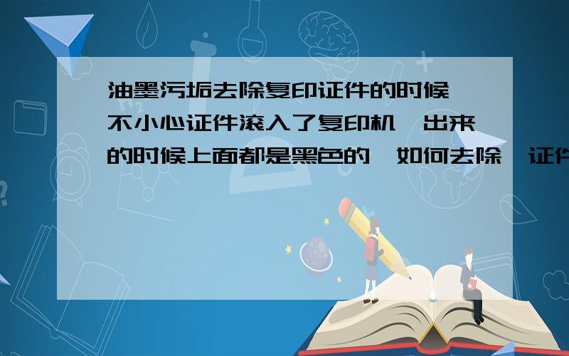 油墨污垢去除复印证件的时候,不小心证件滚入了复印机,出来的时候上面都是黑色的,如何去除,证件要的?麻烦知道的朋友告知一下