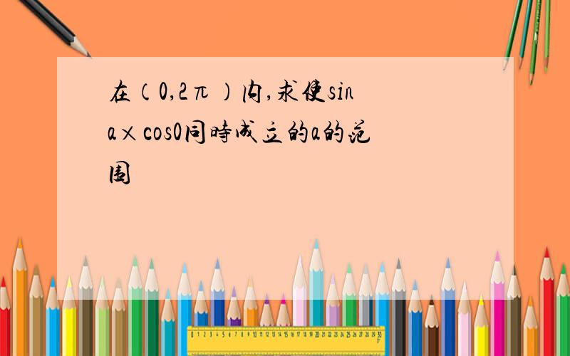 在（0,2π）内,求使sina×cos0同时成立的a的范围