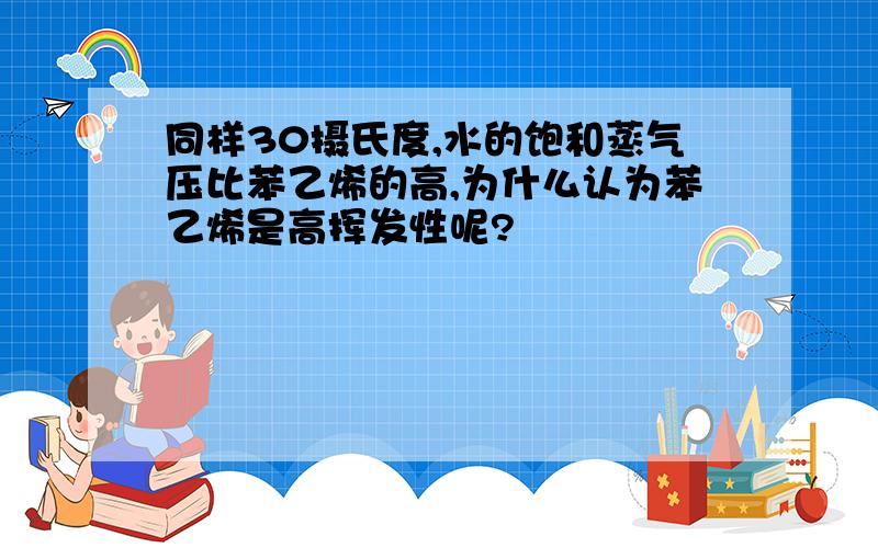 同样30摄氏度,水的饱和蒸气压比苯乙烯的高,为什么认为苯乙烯是高挥发性呢?