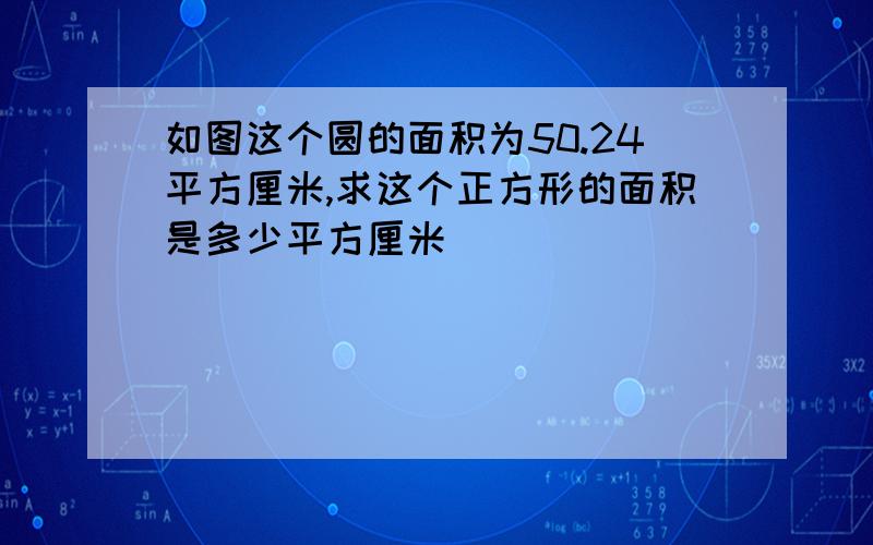 如图这个圆的面积为50.24平方厘米,求这个正方形的面积是多少平方厘米