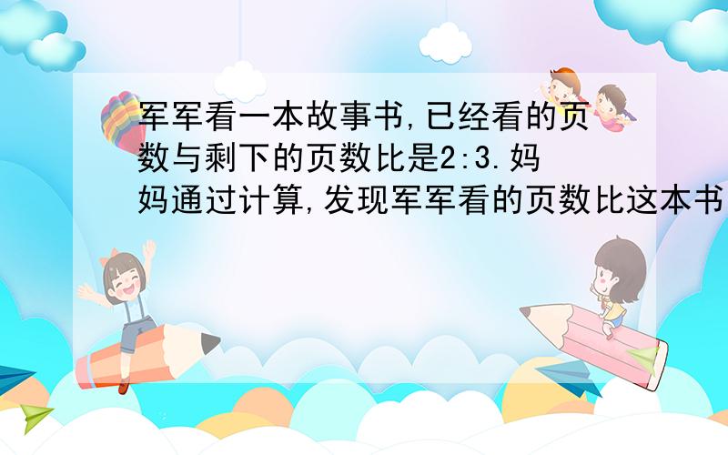 军军看一本故事书,已经看的页数与剩下的页数比是2:3.妈妈通过计算,发现军军看的页数比这本书总页数的