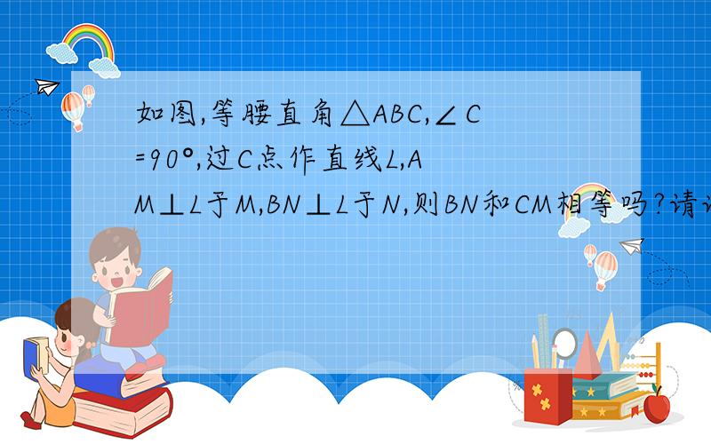 如图,等腰直角△ABC,∠C=90°,过C点作直线L,AM⊥L于M,BN⊥L于N,则BN和CM相等吗?请说明你的答案.问