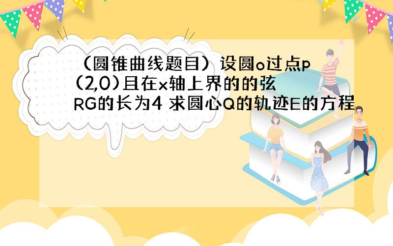 （圆锥曲线题目）设圆o过点p(2,0)且在x轴上界的的弦RG的长为4 求圆心Q的轨迹E的方程