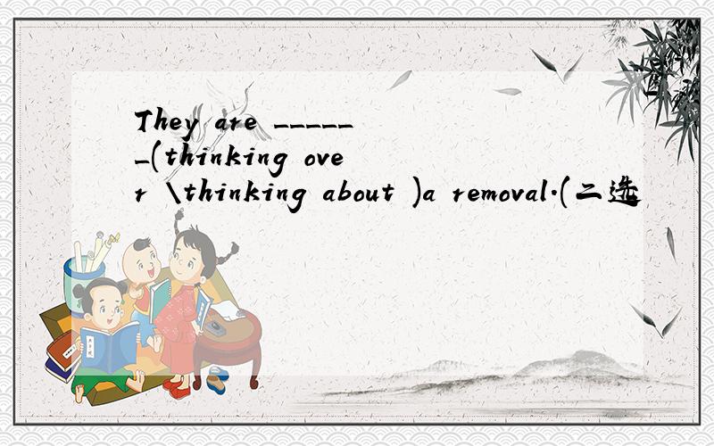 They are ______(thinking over \thinking about )a removal.(二选