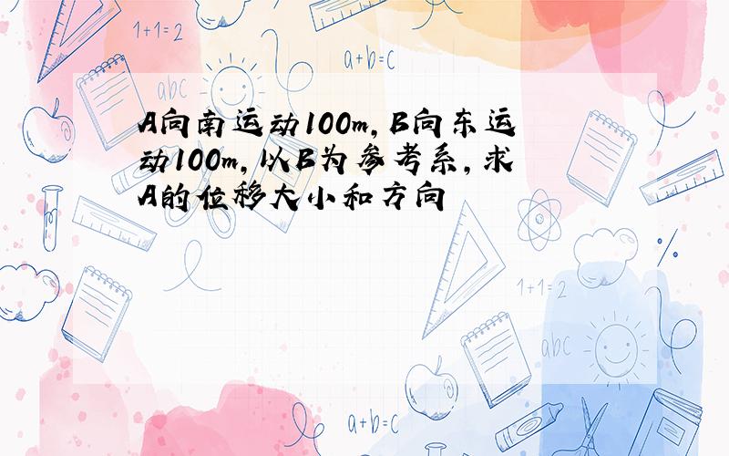 A向南运动100m,B向东运动100m,以B为参考系,求A的位移大小和方向