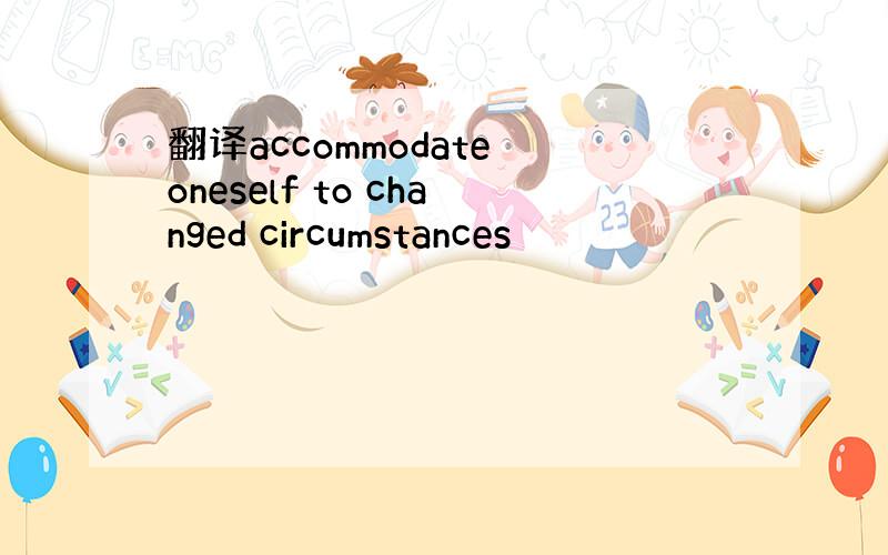 翻译accommodate oneself to changed circumstances