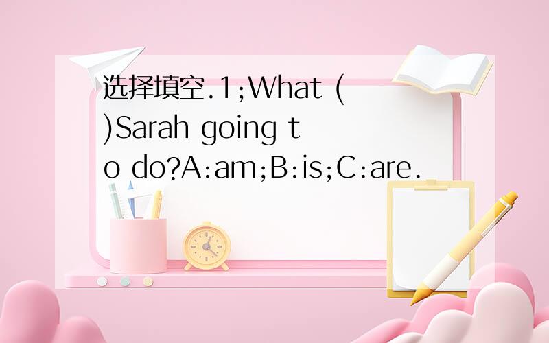 选择填空.1;What ( )Sarah going to do?A:am;B:is;C:are.