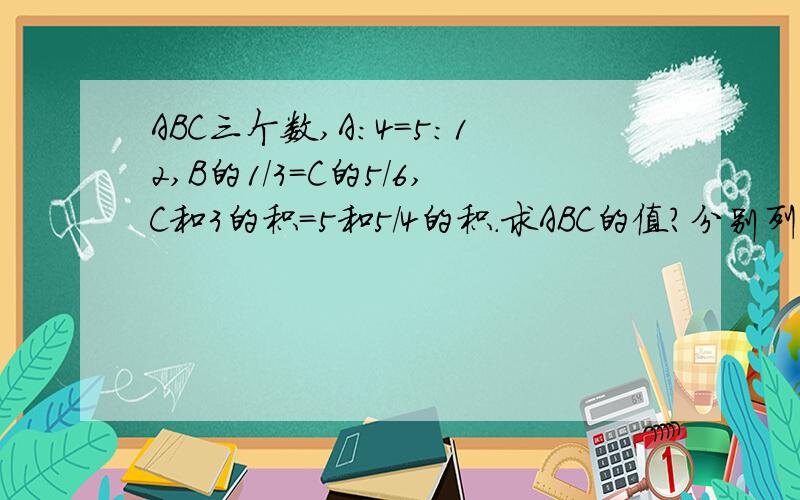 ABC三个数,A:4=5:12,B的1/3=C的5/6,C和3的积=5和5/4的积.求ABC的值?分别列出综合算式.