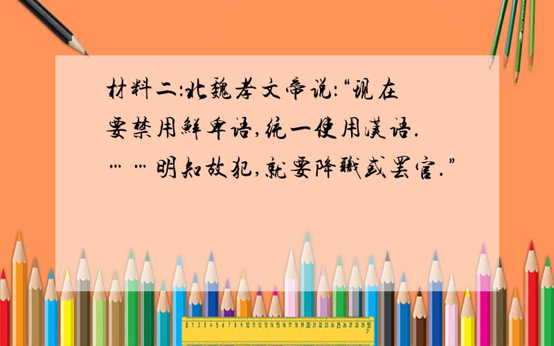 材料二：北魏孝文帝说：“现在要禁用鲜卑语,统一使用汉语.……明知故犯,就要降职或罢官.”