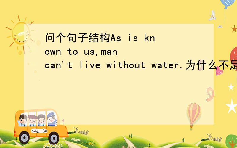 问个句子结构As is known to us,man can't live without water.为什么不是As