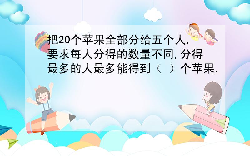 把20个苹果全部分给五个人,要求每人分得的数量不同,分得最多的人最多能得到（ ）个苹果.