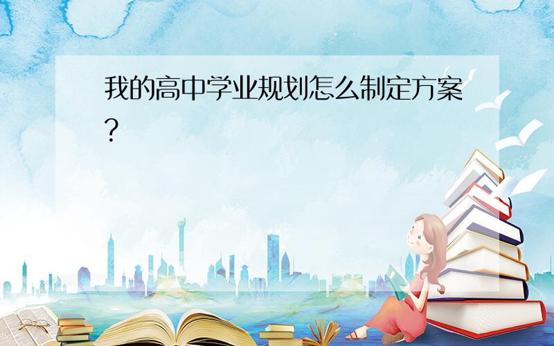 我的高中学业规划怎么制定方案?