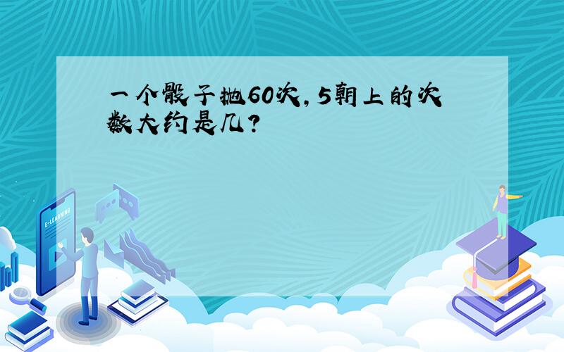 一个骰子抛60次,5朝上的次数大约是几?