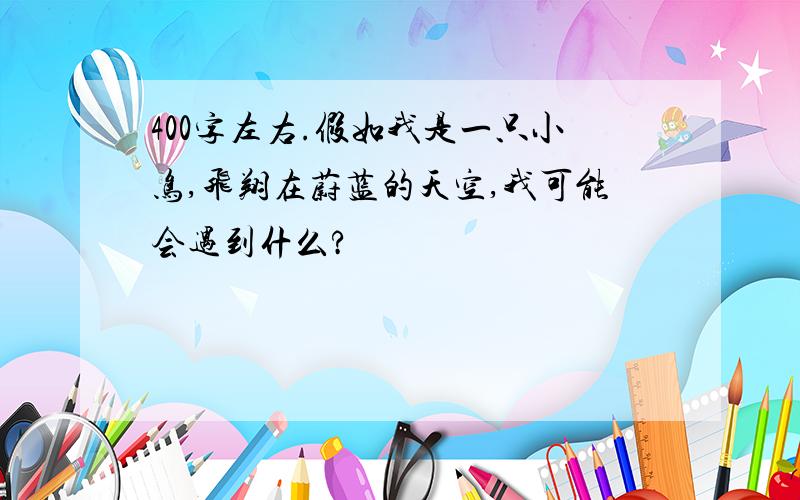 400字左右.假如我是一只小鸟,飞翔在蔚蓝的天空,我可能会遇到什么?