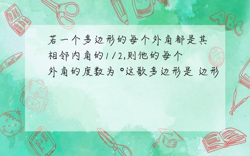 若一个多边形的每个外角都是其相邻内角的1/2,则他的每个外角的度数为 °这歌多边形是 边形