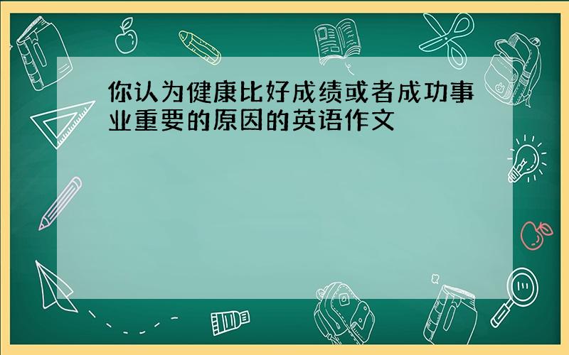 你认为健康比好成绩或者成功事业重要的原因的英语作文