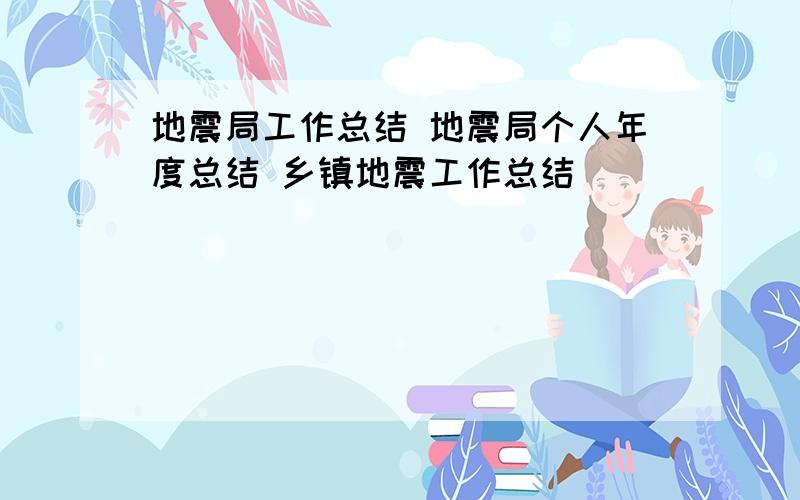 地震局工作总结 地震局个人年度总结 乡镇地震工作总结