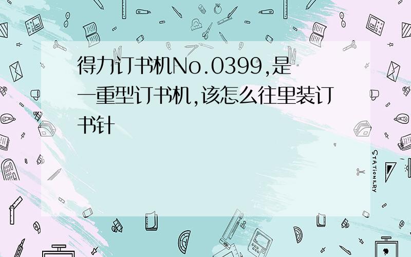 得力订书机No.0399,是一重型订书机,该怎么往里装订书针