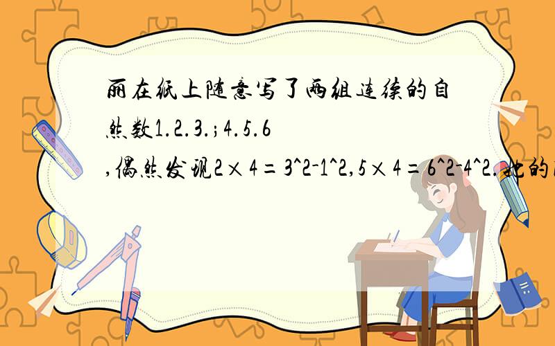 丽在纸上随意写了两组连续的自然数1.2.3.;4.5.6,偶然发现2×4=3^2-1^2,5×4=6^2-4^2.她的同