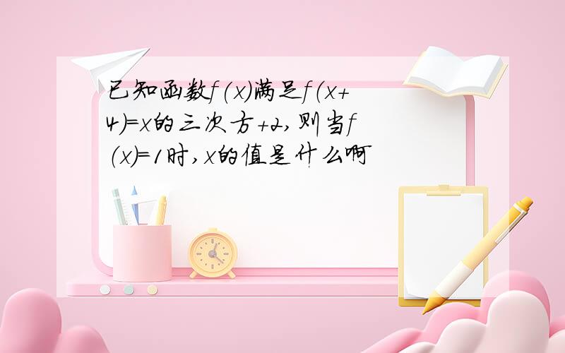 已知函数f(x)满足f（x+4）=x的三次方+2,则当f（x）=1时,x的值是什么啊