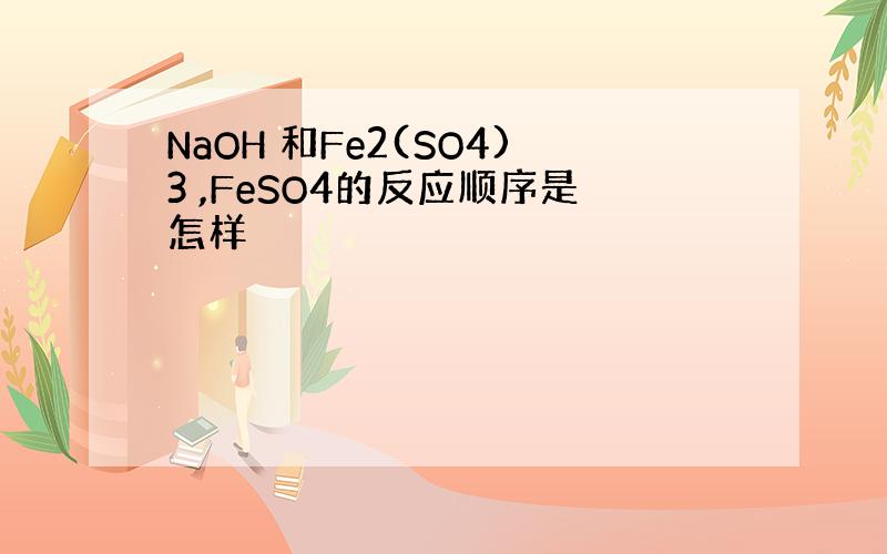 NaOH 和Fe2(SO4)3 ,FeSO4的反应顺序是怎样