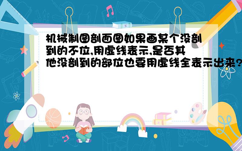 机械制图剖面图如果画某个没剖到的不位,用虚线表示,是否其他没剖到的部位也要用虚线全表示出来?