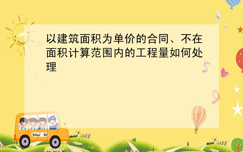 以建筑面积为单价的合同、不在面积计算范围内的工程量如何处理