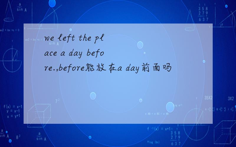 we left the place a day before.,before能放在a day前面吗