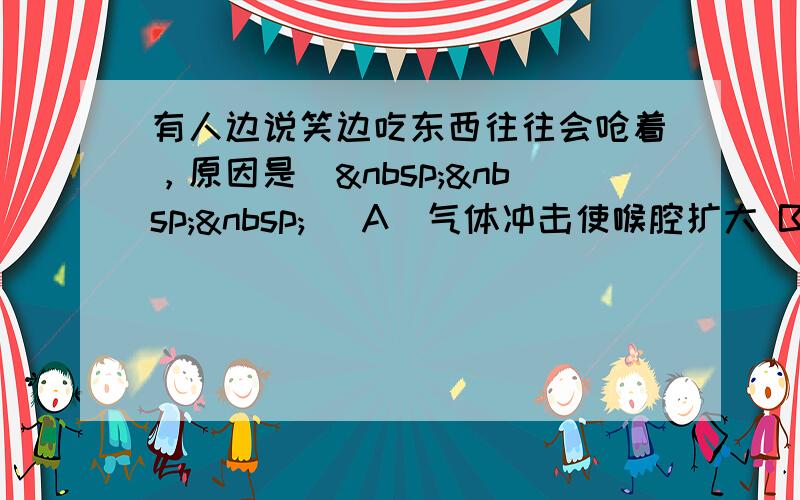 有人边说笑边吃东西往往会呛着，原因是（   ） A．气体冲击使喉腔扩大 B．会厌软骨没能及