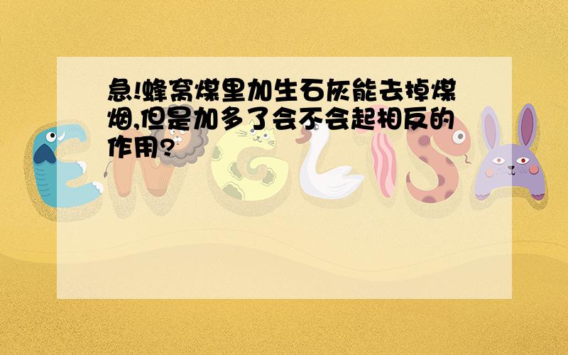 急!蜂窝煤里加生石灰能去掉煤烟,但是加多了会不会起相反的作用?