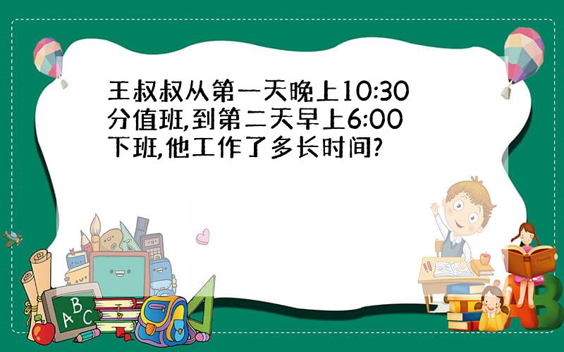 王叔叔从第一天晚上10:30分值班,到第二天早上6:00下班,他工作了多长时间?