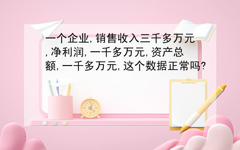 一个企业,销售收入三千多万元,净利润,一千多万元,资产总额,一千多万元,这个数据正常吗?