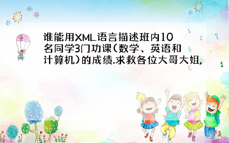 谁能用XML语言描述班内10名同学3门功课(数学、英语和计算机)的成绩.求救各位大哥大姐,