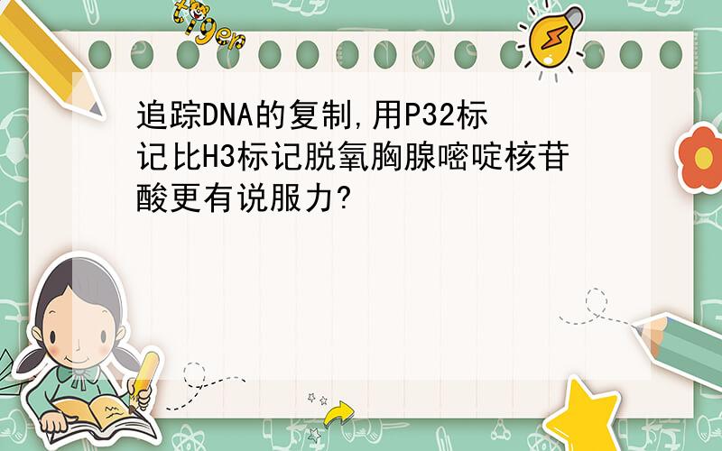 追踪DNA的复制,用P32标记比H3标记脱氧胸腺嘧啶核苷酸更有说服力?