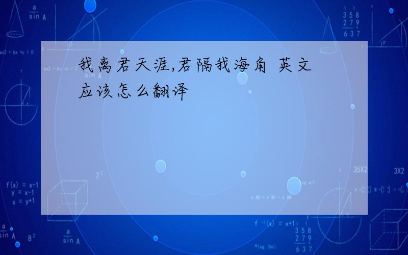 我离君天涯,君隔我海角 英文应该怎么翻译