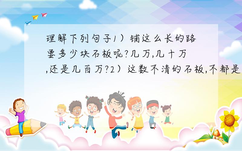 理解下列句子1）铺这么长的路要多少块石板呢?几万,几十万,还是几百万?2）这数不清的石板,不都是这样一块一块背上山来的吗