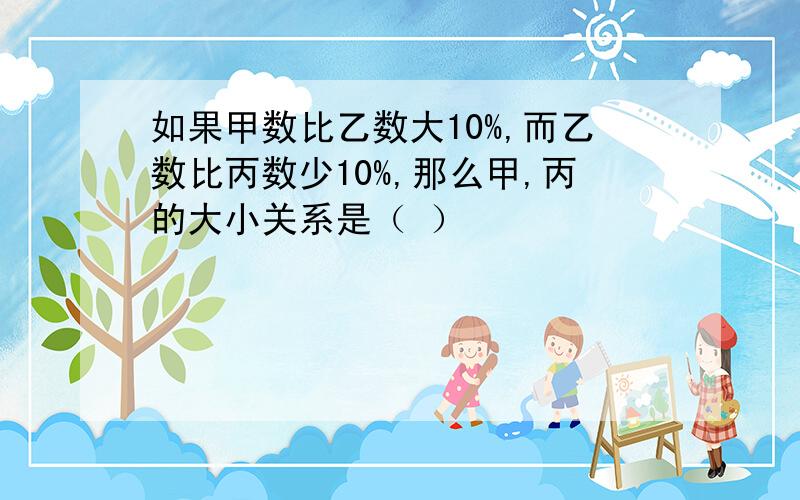 如果甲数比乙数大10%,而乙数比丙数少10%,那么甲,丙的大小关系是（ ）