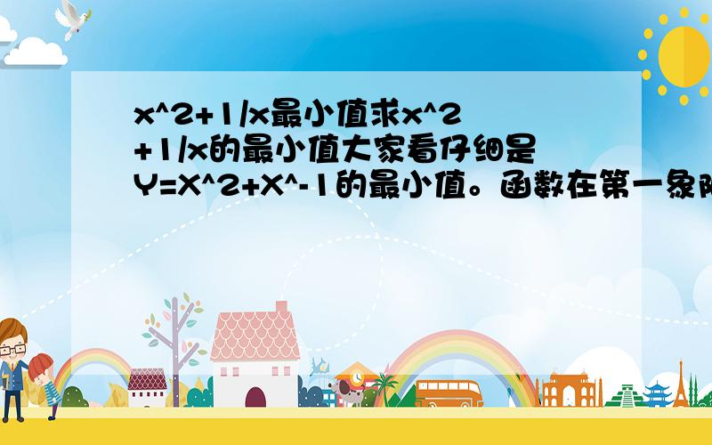 x^2+1/x最小值求x^2+1/x的最小值大家看仔细是Y=X^2+X^-1的最小值。函数在第一象限，X>0,答案应该是