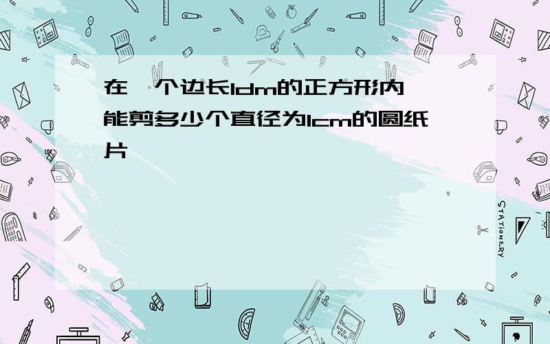 在一个边长1dm的正方形内,能剪多少个直径为1cm的圆纸片