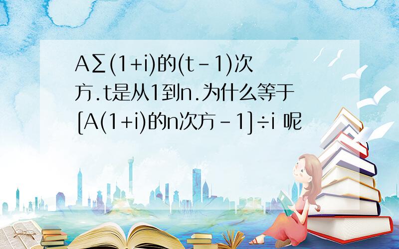 A∑(1+i)的(t-1)次方.t是从1到n.为什么等于[A(1+i)的n次方-1]÷i 呢