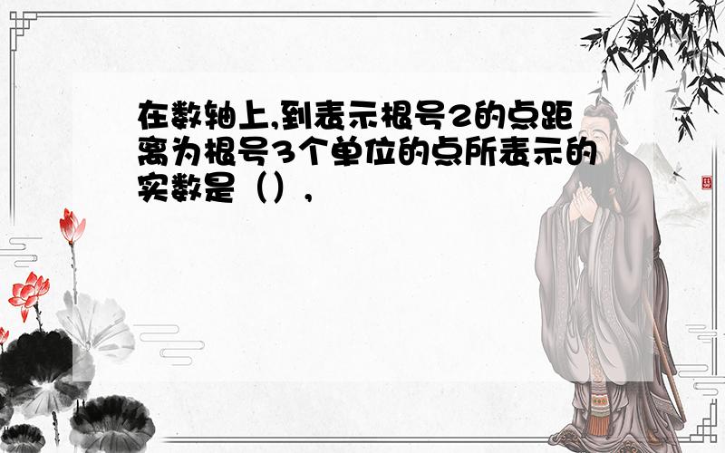 在数轴上,到表示根号2的点距离为根号3个单位的点所表示的实数是（）,