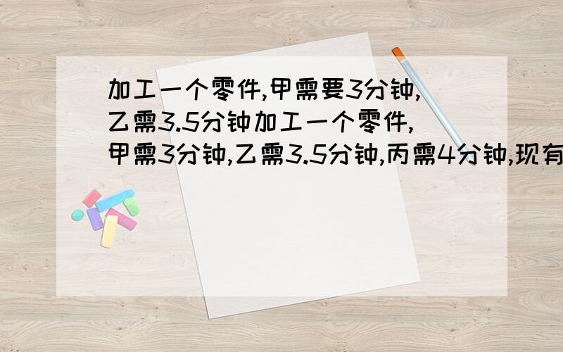 加工一个零件,甲需要3分钟,乙需3.5分钟加工一个零件,甲需3分钟,乙需3.5分钟,丙需4分钟,现有1825个