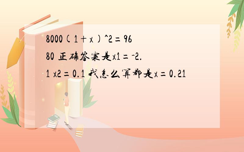 8000(1+x)^2=9680 正确答案是x1=-2.1 x2=0.1 我怎么算都是x=0.21