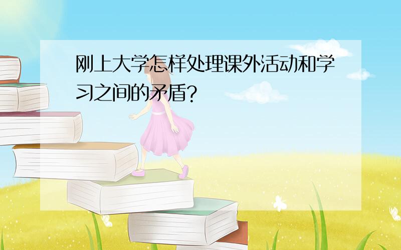 刚上大学怎样处理课外活动和学习之间的矛盾?