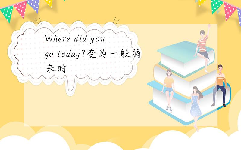 Where did you go today?变为一般将来时