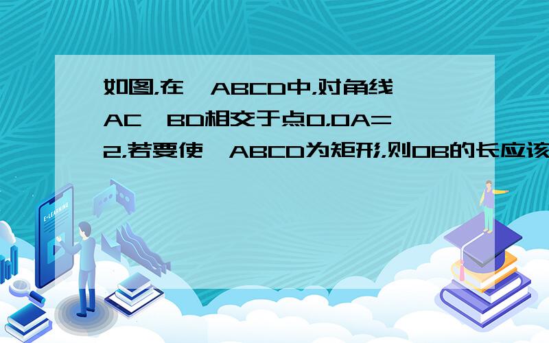 如图，在▱ABCD中，对角线AC、BD相交于点O，OA=2，若要使▱ABCD为矩形，则OB的长应该为（　　）