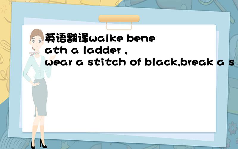 英语翻译walke beneath a ladder ,wear a stitch of black,break a s